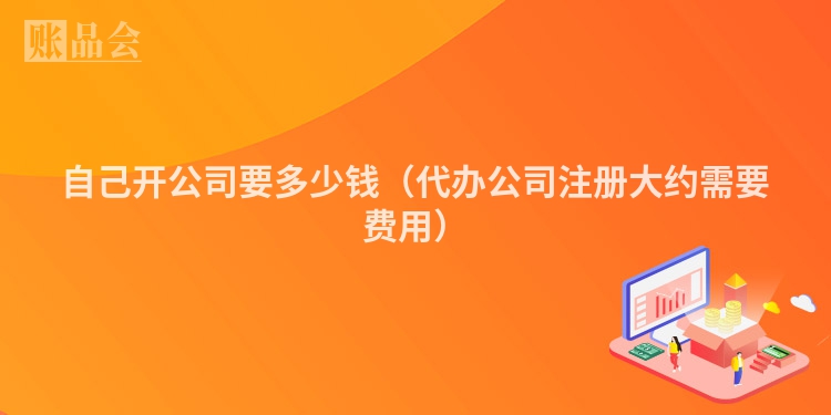 自己开公司要多少钱(代办公司注册大约需要费用)