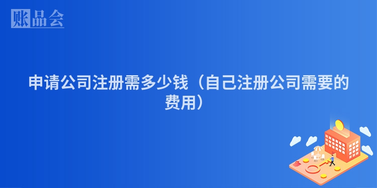 申请公司注册需多少钱(自己注册公司需要的费用)