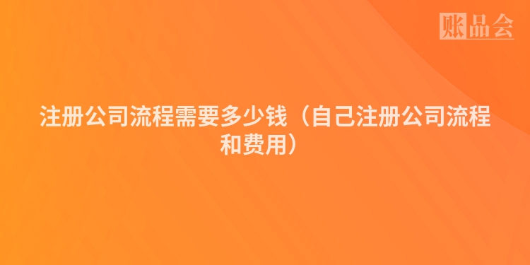 注册公司流程需要多少钱（自己注册公司流程和费用）