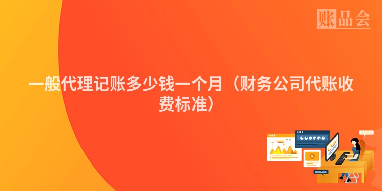 一般代理记账多少钱一个月（财务公司代账收费标准）