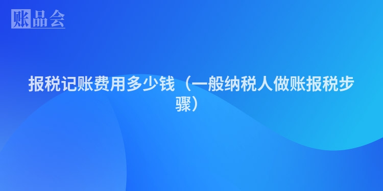 报税记账费用多少钱（一般纳税人做账报税步骤）