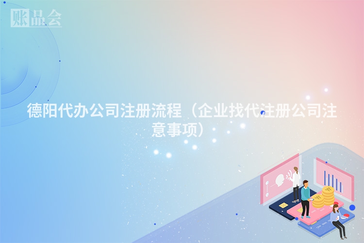 德阳代办公司注册流程（企业找代注册公司注意事项）