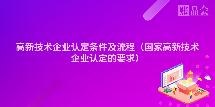 高新技术企业认定条件及流程（国家高新技术企业认定的要求）