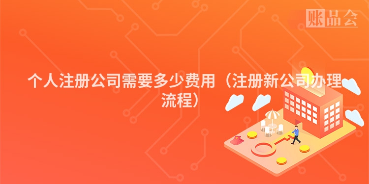 个人注册公司需要多少费用(注册新公司办理流程)