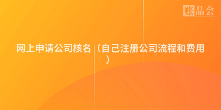网上申请公司核名(自己注册公司流程和费用)