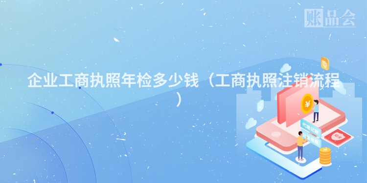企业工商执照年检多少钱（工商执照注销流程）