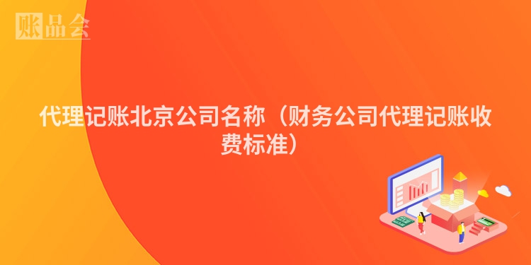代理记账北京公司名称（财务公司代理记账收费标准）