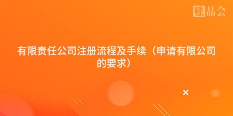 有限责任公司注册流程及手续(申请有限公司的要求)