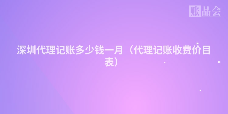 深圳代理记账多少钱一月（代理记账收费价目表）