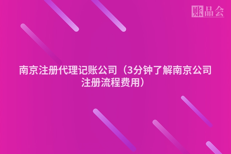 南京注册代理记账公司（3分钟了解南京公司注册流程费用）