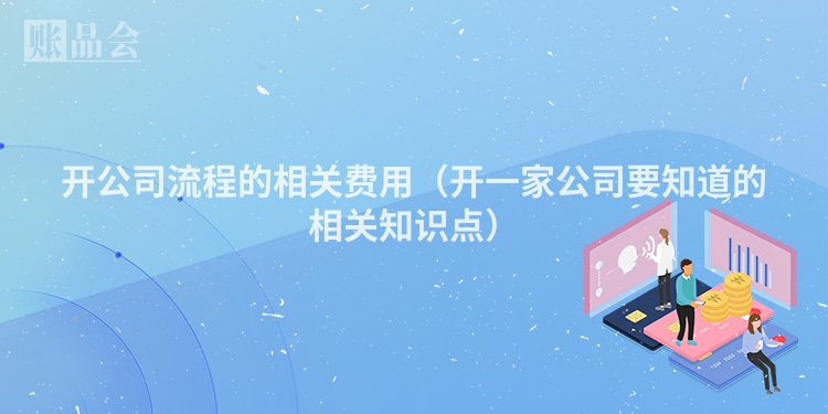 开公司流程的相关费用（开一家公司要知道的相关知识点）