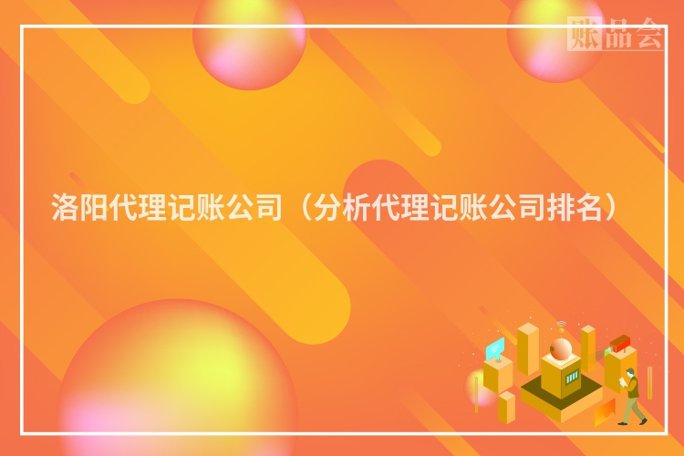 洛阳代理记账公司（分析代理记账公司排名）