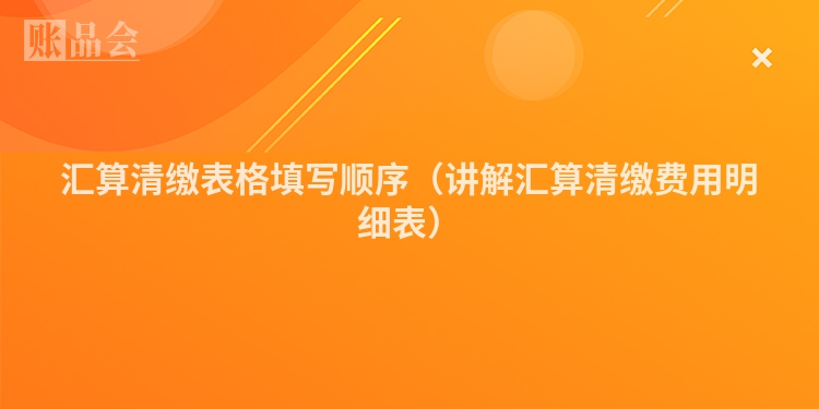 汇算清缴表格填写顺序（讲解汇算清缴费用明细表）