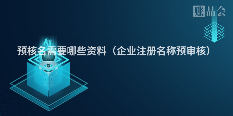 预核名需要哪些资料（企业注册名称预审核）