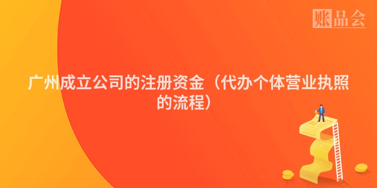 广州成立公司的注册资金（代办个体营业执照的流程）