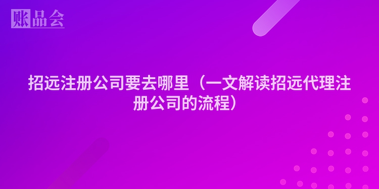 招远注册公司要去哪里（一文解读招远代理注册公司的流程）