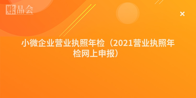 小微企业营业执照年检（2021营业执照年检网上申报）