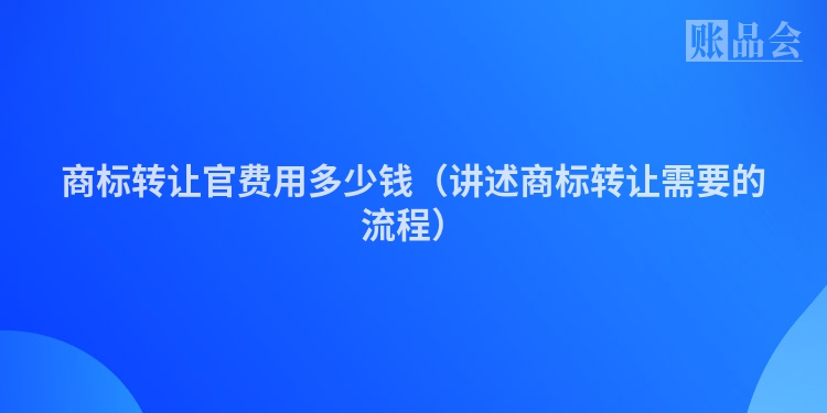 商标转让官费用多少钱（讲述商标转让需要的流程）