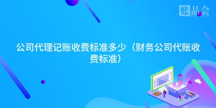 公司代理记账收费标准多少（财务公司代账收费标准）