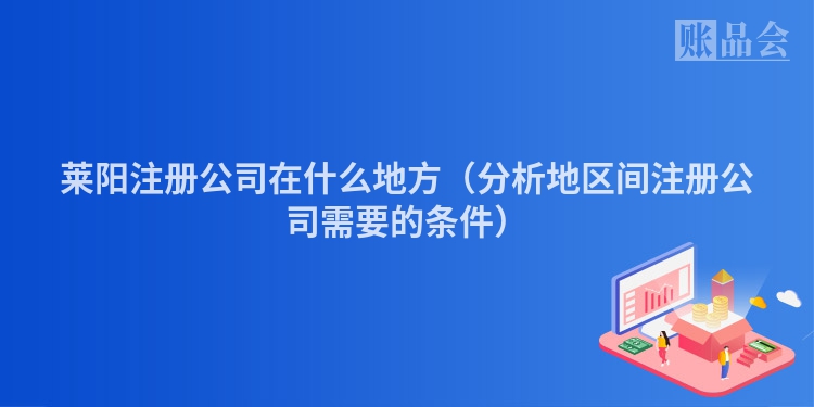莱阳注册公司在什么地方（分析地区间注册公司需要的条件）