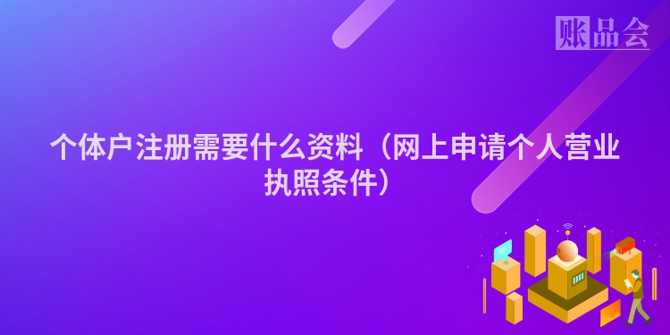 个体户注册需要什么资料（网上申请个人营业执照条件）