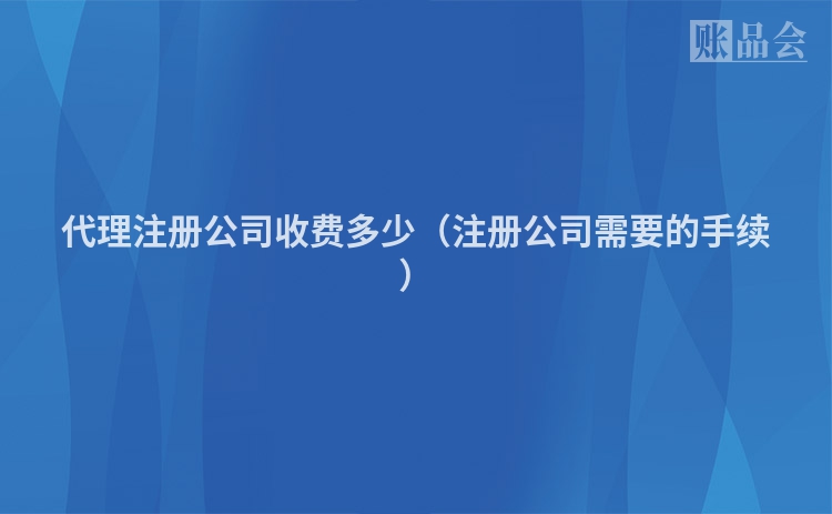 代理注册公司收费多少（注册公司需要的手续）