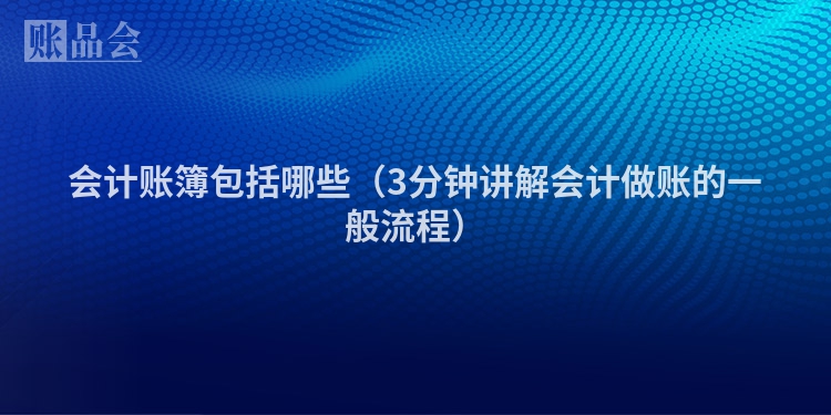 会计账簿包括哪些（3分钟讲解会计做账的一般流程）
