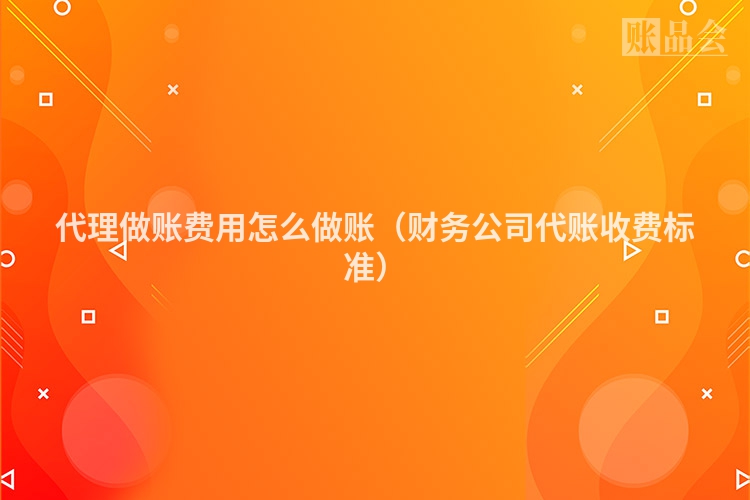 代理做账费用怎么做账（财务公司代账收费标准）