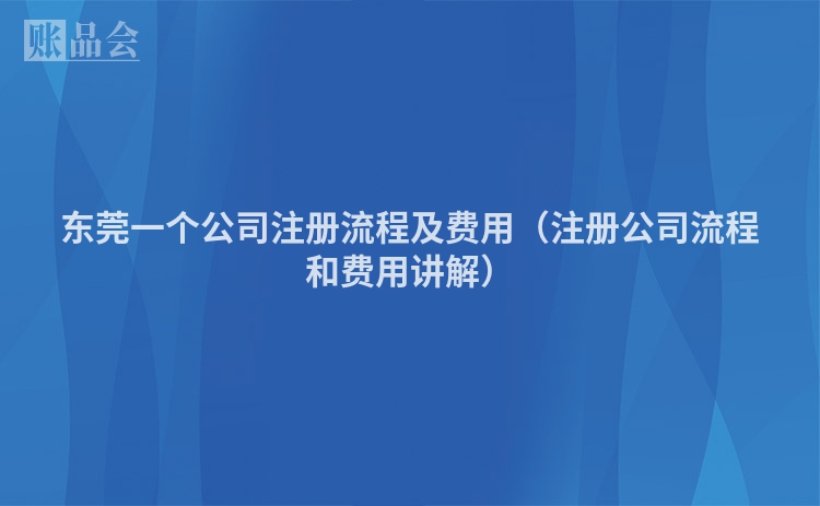 东莞一个公司注册流程及费用（注册公司流程和费用讲解）