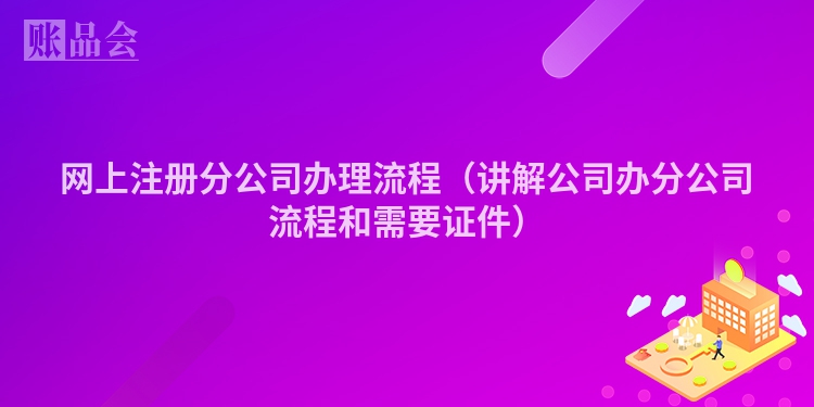 网上注册分公司办理流程(讲解公司办分公司流程和需要证件)