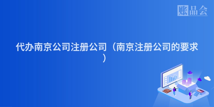代办南京公司注册公司(南京注册公司的要求)