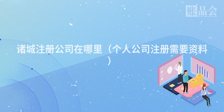 诸城注册公司在哪里（个人公司注册需要资料）