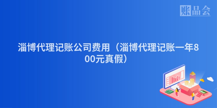 淄博代理记账公司费用（淄博代理记账一年800元真假）