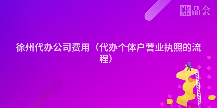 徐州代办公司费用（代办个体户营业执照的流程）