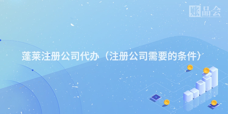 蓬莱注册公司代办（注册公司需要的条件）