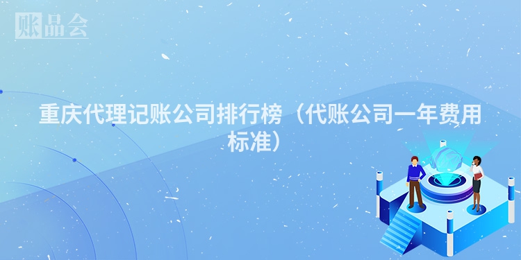 重庆代理记账公司排行榜(代账公司一年费用标准)