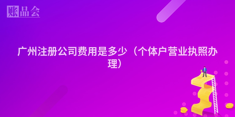 广州注册公司费用是多少(个体户营业执照办理)