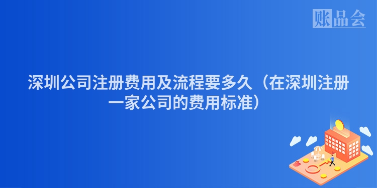 深圳公司注册费用及流程要多久(在深圳注册一家公司的费用标准)