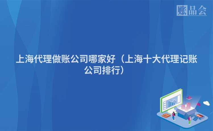 上海代理做账公司哪家好（上海十大代理记账公司排行）