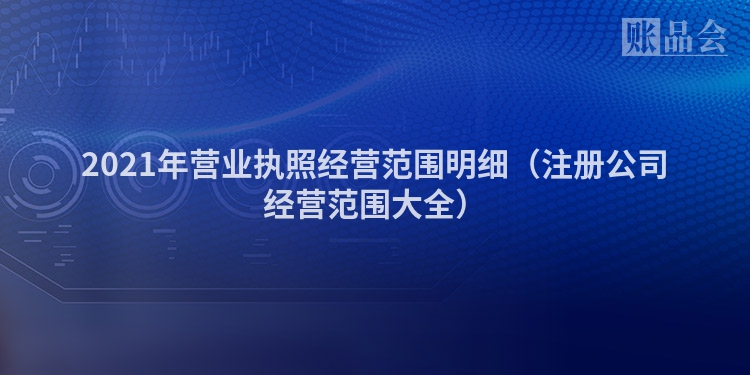 2021年营业执照经营范围明细（注册公司经营范围大全）