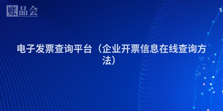 电子发票查询平台（企业开票信息在线查询方法）