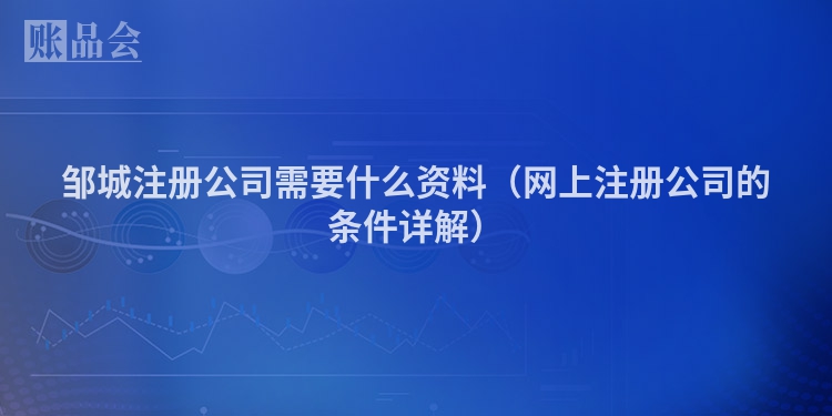邹城注册公司需要什么资料（网上注册公司的条件详解）