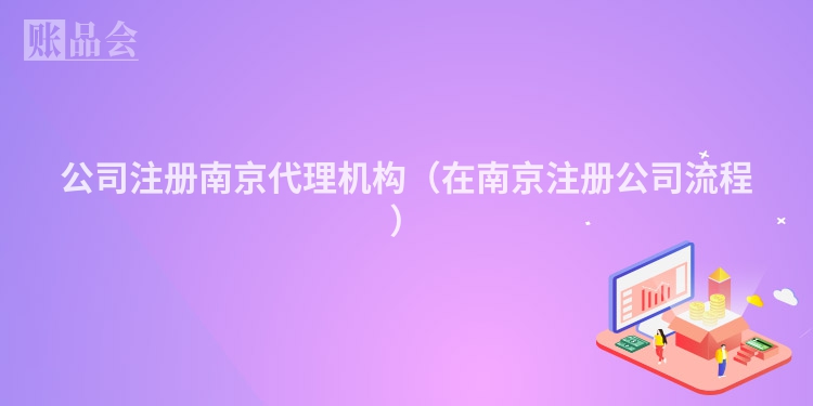 公司注册南京代理机构(在南京注册公司流程)