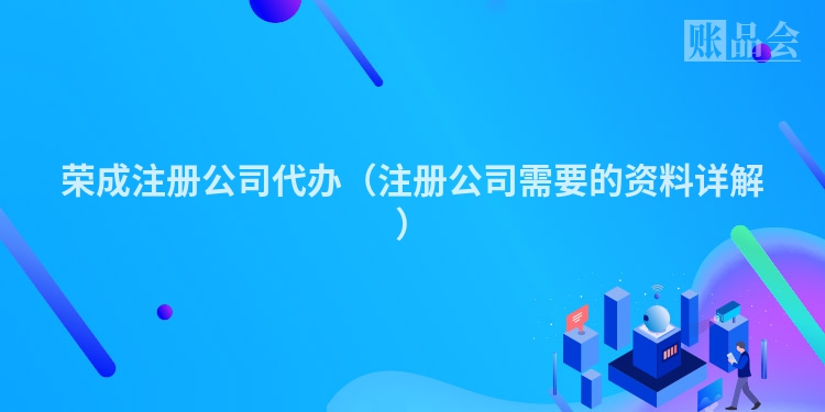 荣成注册公司代办（注册公司需要的资料详解）