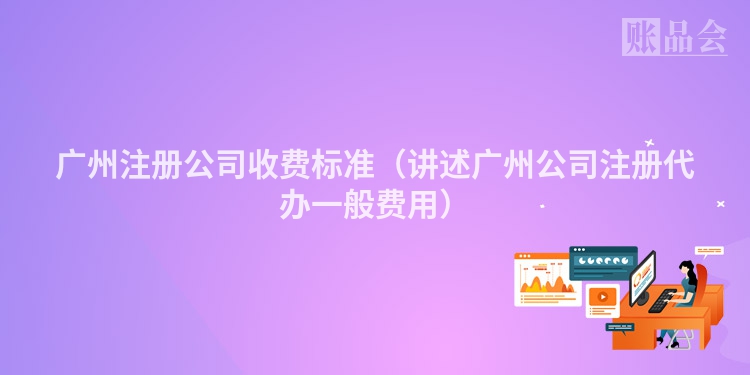 广州注册公司收费标准（讲述广州公司注册代办一般费用）