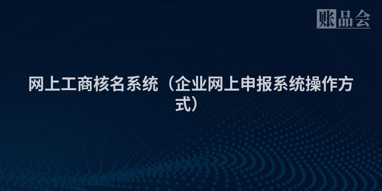 网上工商核名系统（企业网上申报系统操作方式）