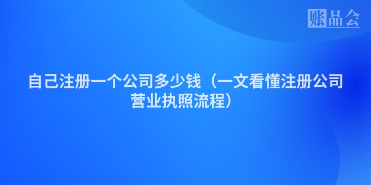 自己注册一个公司多少钱（一文看懂注册公司营业执照流程）