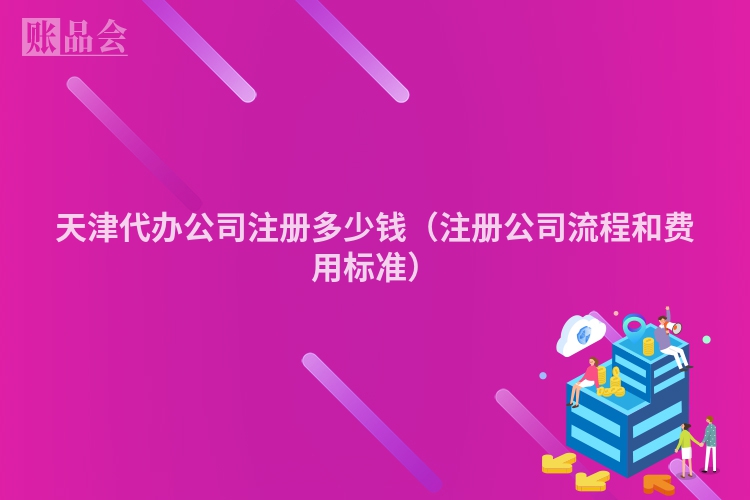 天津代办公司注册多少钱（注册公司流程和费用标准）