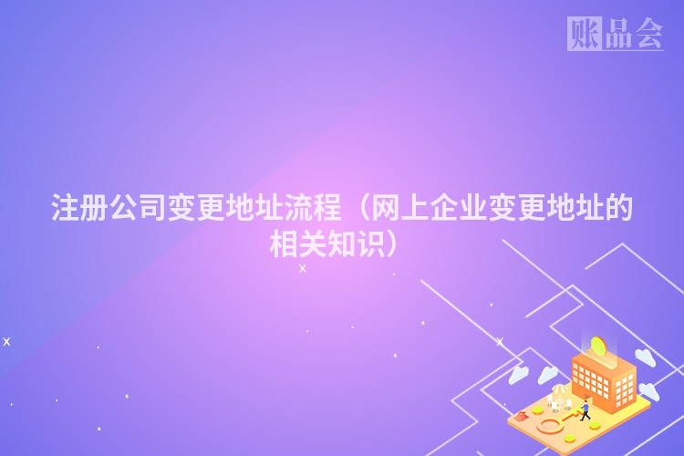 注册公司变更地址流程（网上企业变更地址的相关知识）