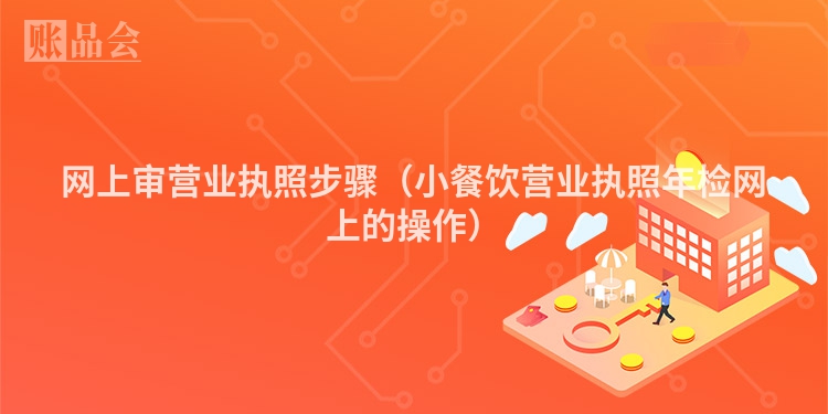 网上审营业执照步骤（小餐饮营业执照年检网上的操作）